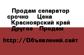 Продам сепаратор срочно. › Цена ­ 5 000 - Красноярский край Другое » Продам   